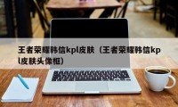 王者荣耀韩信kpl皮肤（王者荣耀韩信kpl皮肤头像框）