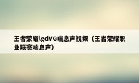 王者荣耀lgdVG喘息声视频（王者荣耀职业联赛喘息声）