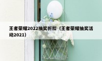 王者荣耀2022抽奖折扣（王者荣耀抽奖活动2021）