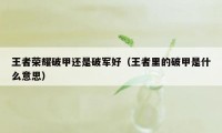 王者荣耀破甲还是破军好（王者里的破甲是什么意思）