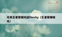 吼哥王者荣耀对战theshy（王者荣耀哦吼）