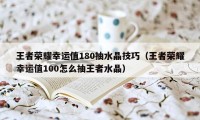 王者荣耀幸运值180抽水晶技巧（王者荣耀幸运值100怎么抽王者水晶）