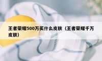 王者荣耀500万买什么皮肤（王者荣耀千万皮肤）