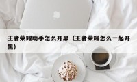 王者荣耀助手怎么开黑（王者荣耀怎么一起开黑）