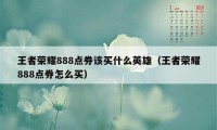 王者荣耀888点券该买什么英雄（王者荣耀888点券怎么买）