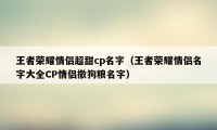 王者荣耀情侣超甜cp名字（王者荣耀情侣名字大全CP情侣撒狗粮名字）