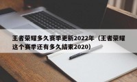 王者荣耀多久赛季更新2022年（王者荣耀这个赛季还有多久结束2020）