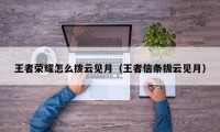 王者荣耀怎么拨云见月（王者信条拔云见月）