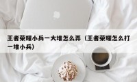 王者荣耀小兵一大堆怎么弄（王者荣耀怎么打一堆小兵）