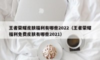 王者荣耀皮肤福利有哪些2022（王者荣耀福利免费皮肤有哪些2021）