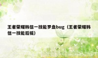 王者荣耀韩信一技能罗盘bug（王者荣耀韩信一技能后摇）