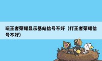 玩王者荣耀显示基站信号不好（打王者荣耀信号不好）