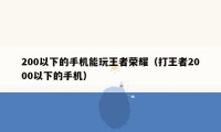 200以下的手机能玩王者荣耀（打王者2000以下的手机）