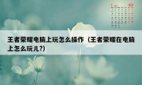 王者荣耀电脑上玩怎么操作（王者荣耀在电脑上怎么玩儿?）