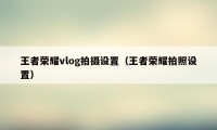 王者荣耀vlog拍摄设置（王者荣耀拍照设置）