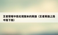 王者荣耀中路无视版本的英雄（王者英雄上路中路下路）