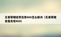 王者荣耀经常出现460怎么解决（王者荣耀老是出现460）