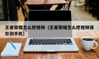 王者荣耀怎么把视频（王者荣耀怎么把视频保存到手机）