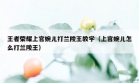 王者荣耀上官婉儿打兰陵王教学（上官婉儿怎么打兰陵王）