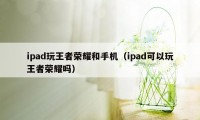 ipad玩王者荣耀和手机（ipad可以玩王者荣耀吗）