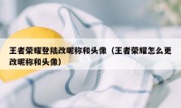 王者荣耀登陆改昵称和头像（王者荣耀怎么更改昵称和头像）