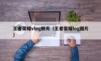 王者荣耀vlog聊天（王者荣耀log图片）