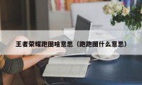 王者荣耀跑图啥意思（跑跑图什么意思）