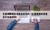 王者荣耀刷亲密度会封号吗（王者荣耀亲密度会不会被清零）