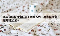 王者荣耀克隆赛打完了还有人吗（王者克隆赛在哪玩2020）