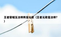 王者荣耀五法师阵容元歌（王者元歌是法师?）