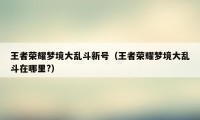 王者荣耀梦境大乱斗新号（王者荣耀梦境大乱斗在哪里?）