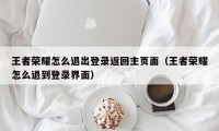 王者荣耀怎么退出登录返回主页面（王者荣耀怎么退到登录界面）