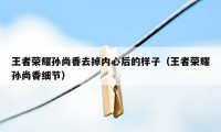 王者荣耀孙尚香去掉内心后的样子（王者荣耀孙尚香细节）