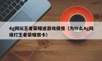 4g网玩王者荣耀进游戏很慢（为什么4g网络打王者荣耀很卡）