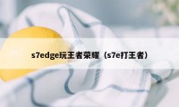 s7edge玩王者荣耀（s7e打王者）