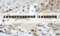 王者荣耀新英雄催眠师阿轲（王者荣耀阿珂遭）