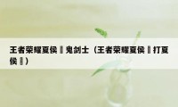 王者荣耀夏侯惇鬼剑士（王者荣耀夏侯惇打夏侯惇）