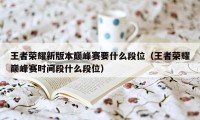 王者荣耀新版本巅峰赛要什么段位（王者荣耀巅峰赛时间段什么段位）