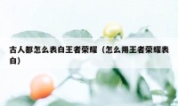 古人都怎么表白王者荣耀（怎么用王者荣耀表白）