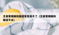 王者荣耀国际服游客登录不了（王者荣耀国际服进不去）