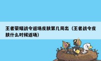 王者荣耀战令返场皮肤第几周出（王者战令皮肤什么时候返场）