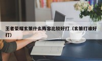 王者荣耀玄策什么阵容比较好打（玄策打谁好打）