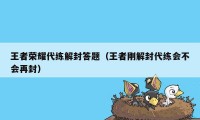 王者荣耀代练解封答题（王者刚解封代练会不会再封）