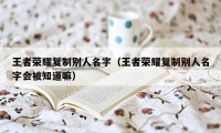 王者荣耀复制别人名字（王者荣耀复制别人名字会被知道嘛）