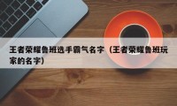 王者荣耀鲁班选手霸气名字（王者荣耀鲁班玩家的名字）