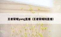 王者荣耀yang直播（王者荣耀阳直播）