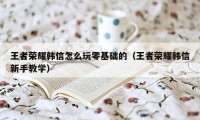 王者荣耀韩信怎么玩零基础的（王者荣耀韩信新手教学）