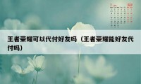 王者荣耀可以代付好友吗（王者荣耀能好友代付吗）