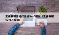 王者荣耀主播打主播5vs5视频（王者荣耀vv打人视频）