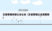 王者荣耀安娜公主化妆（王者荣耀公主抱露娜）